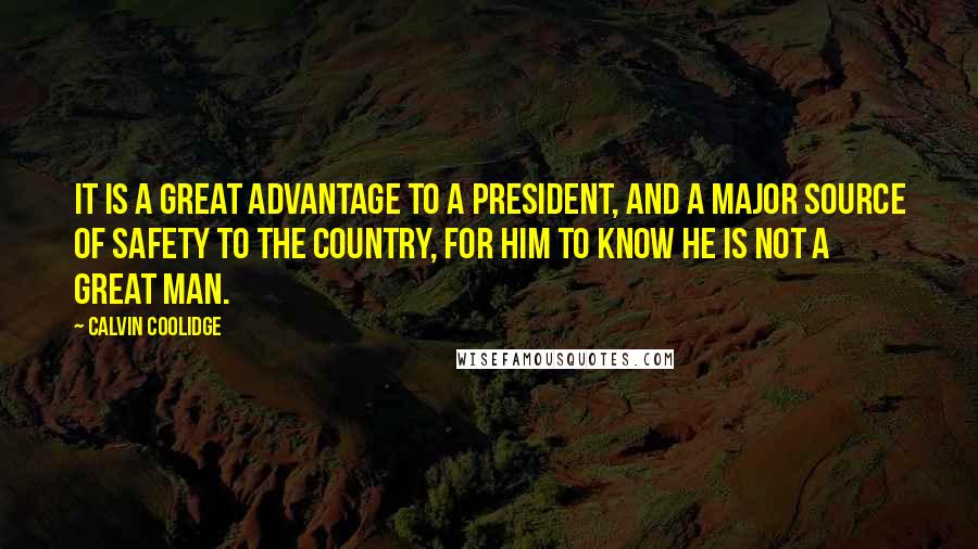 Calvin Coolidge Quotes: It is a great advantage to a President, and a major source of safety to the country, for him to know he is not a great man.