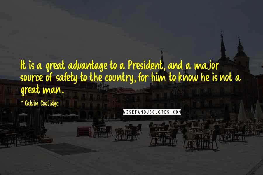Calvin Coolidge Quotes: It is a great advantage to a President, and a major source of safety to the country, for him to know he is not a great man.