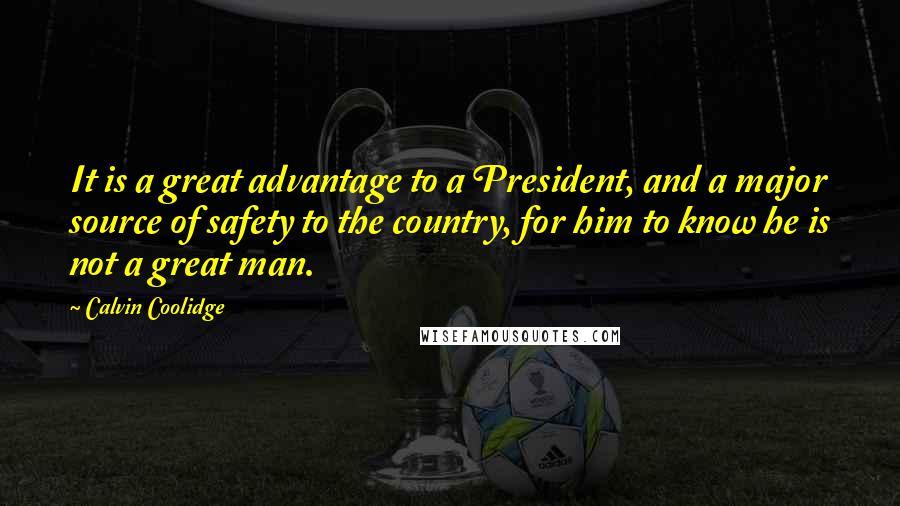 Calvin Coolidge Quotes: It is a great advantage to a President, and a major source of safety to the country, for him to know he is not a great man.