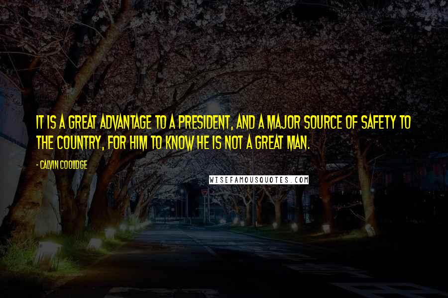 Calvin Coolidge Quotes: It is a great advantage to a President, and a major source of safety to the country, for him to know he is not a great man.