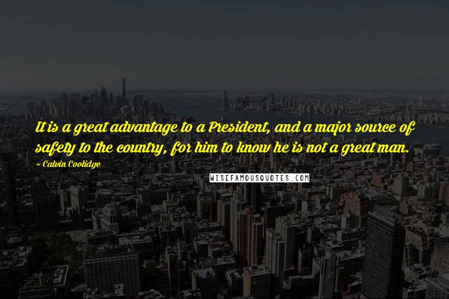 Calvin Coolidge Quotes: It is a great advantage to a President, and a major source of safety to the country, for him to know he is not a great man.
