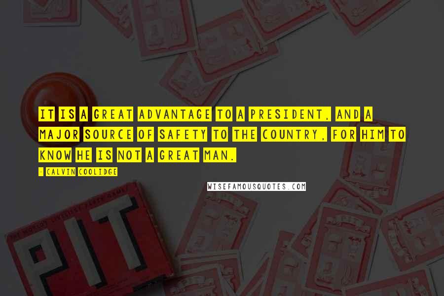 Calvin Coolidge Quotes: It is a great advantage to a President, and a major source of safety to the country, for him to know he is not a great man.