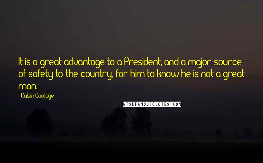 Calvin Coolidge Quotes: It is a great advantage to a President, and a major source of safety to the country, for him to know he is not a great man.