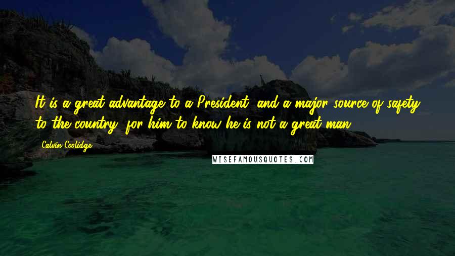 Calvin Coolidge Quotes: It is a great advantage to a President, and a major source of safety to the country, for him to know he is not a great man.