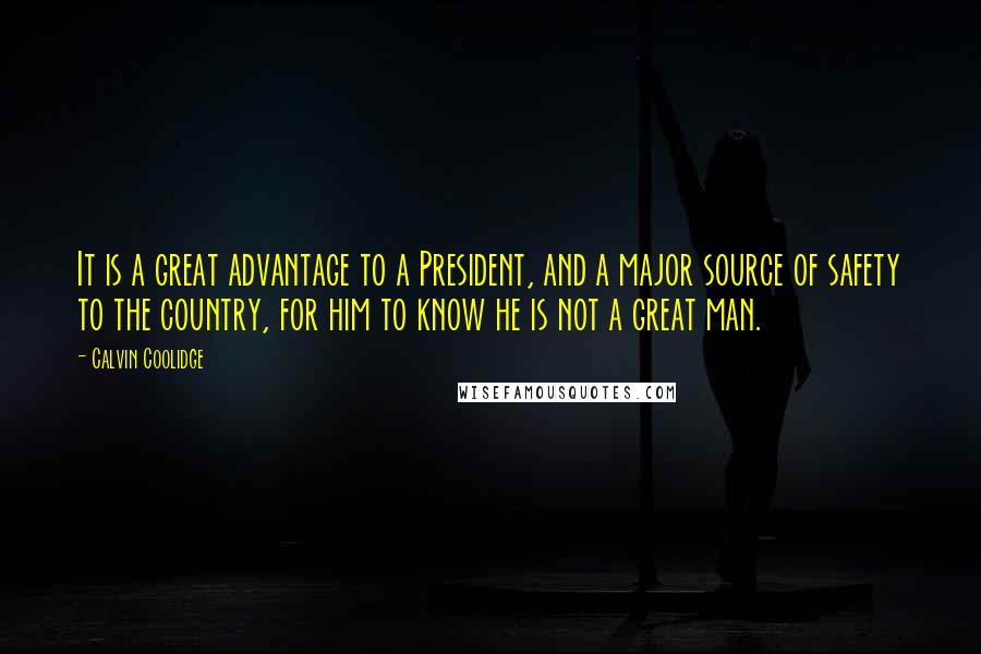 Calvin Coolidge Quotes: It is a great advantage to a President, and a major source of safety to the country, for him to know he is not a great man.