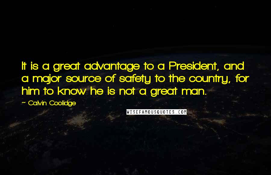 Calvin Coolidge Quotes: It is a great advantage to a President, and a major source of safety to the country, for him to know he is not a great man.