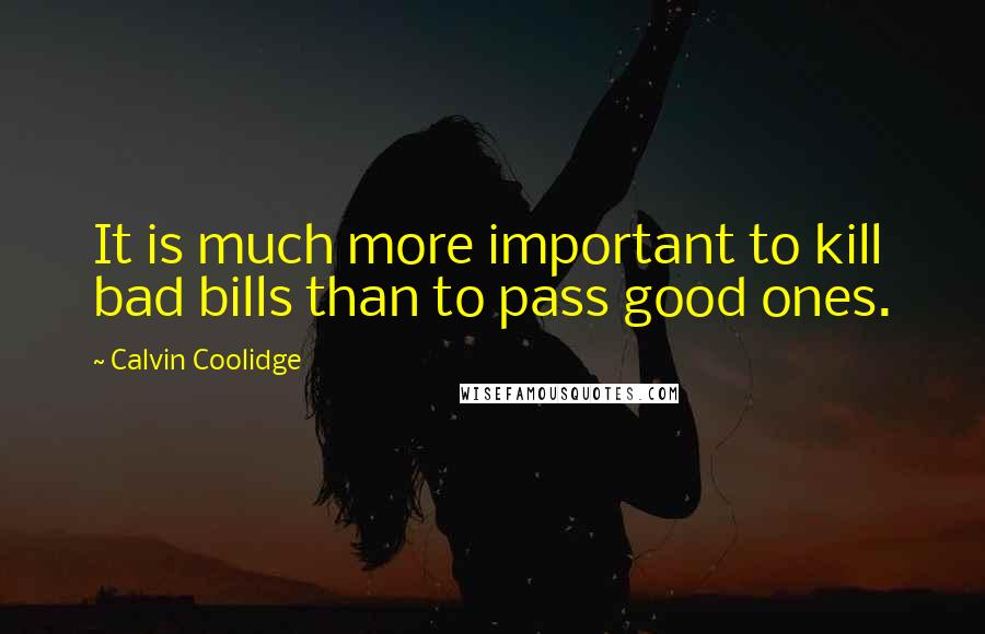 Calvin Coolidge Quotes: It is much more important to kill bad bills than to pass good ones.