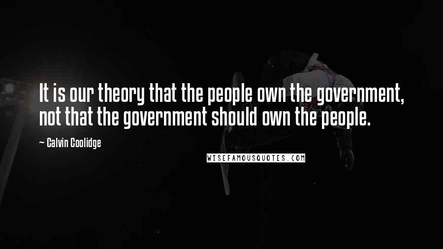 Calvin Coolidge Quotes: It is our theory that the people own the government, not that the government should own the people.