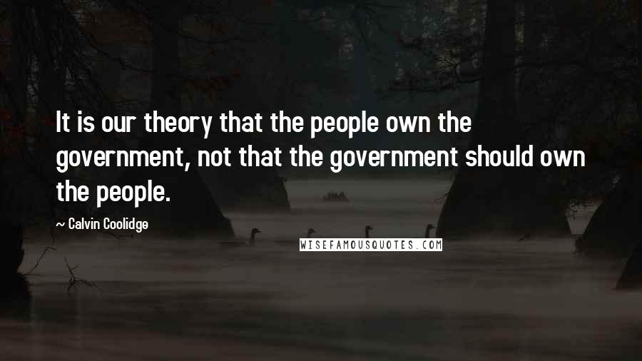 Calvin Coolidge Quotes: It is our theory that the people own the government, not that the government should own the people.