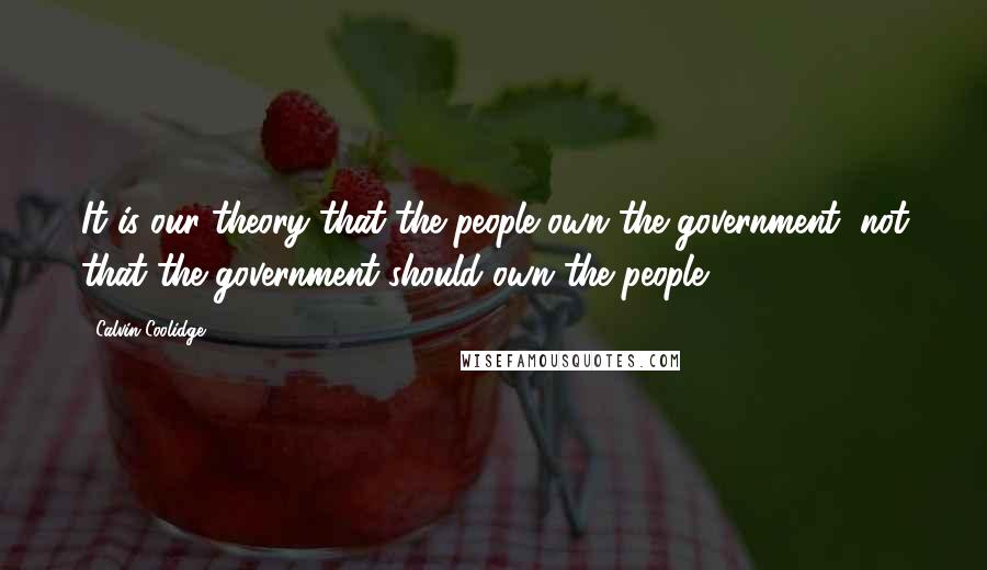 Calvin Coolidge Quotes: It is our theory that the people own the government, not that the government should own the people.