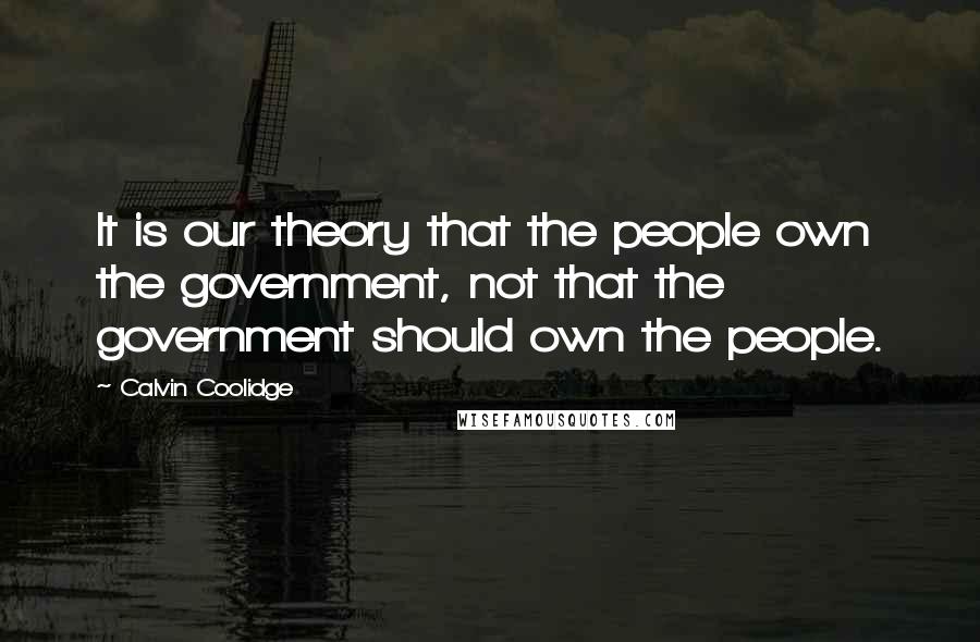 Calvin Coolidge Quotes: It is our theory that the people own the government, not that the government should own the people.