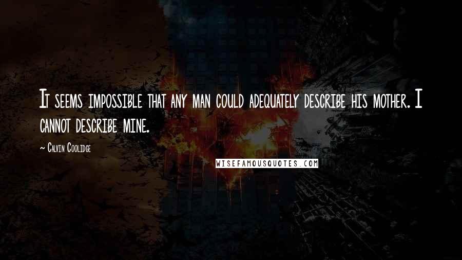 Calvin Coolidge Quotes: It seems impossible that any man could adequately describe his mother. I cannot describe mine.