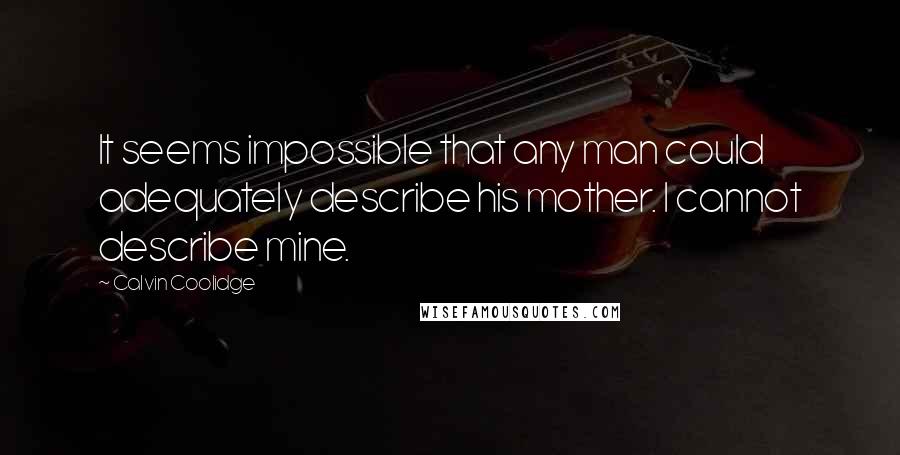 Calvin Coolidge Quotes: It seems impossible that any man could adequately describe his mother. I cannot describe mine.