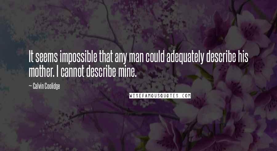 Calvin Coolidge Quotes: It seems impossible that any man could adequately describe his mother. I cannot describe mine.