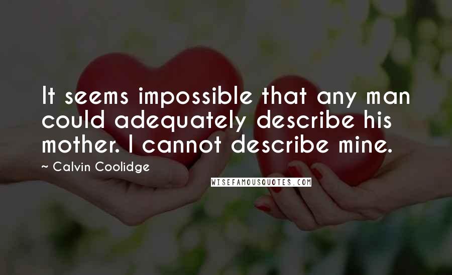 Calvin Coolidge Quotes: It seems impossible that any man could adequately describe his mother. I cannot describe mine.