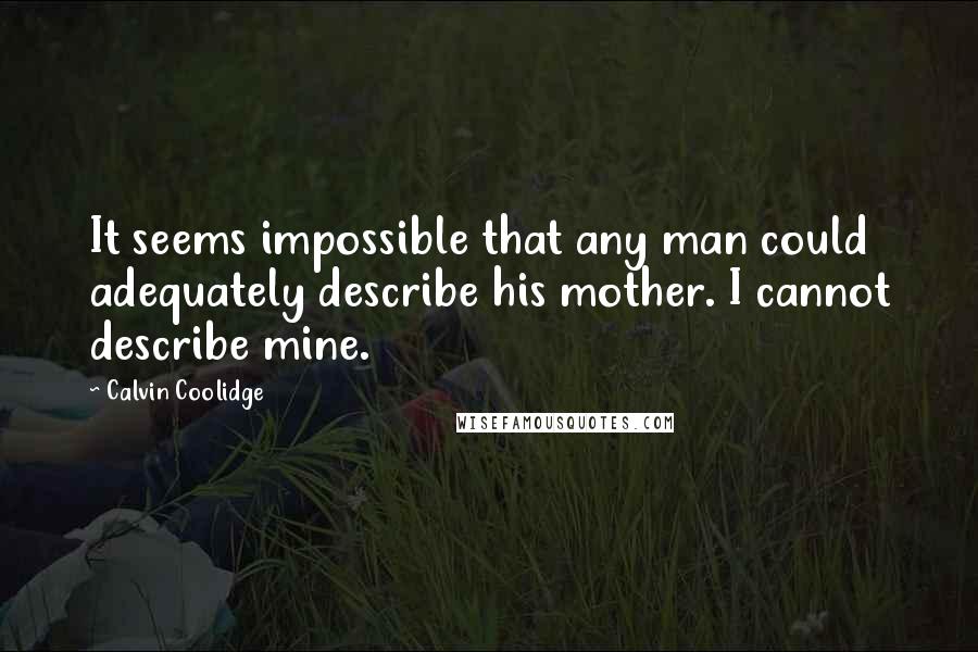 Calvin Coolidge Quotes: It seems impossible that any man could adequately describe his mother. I cannot describe mine.