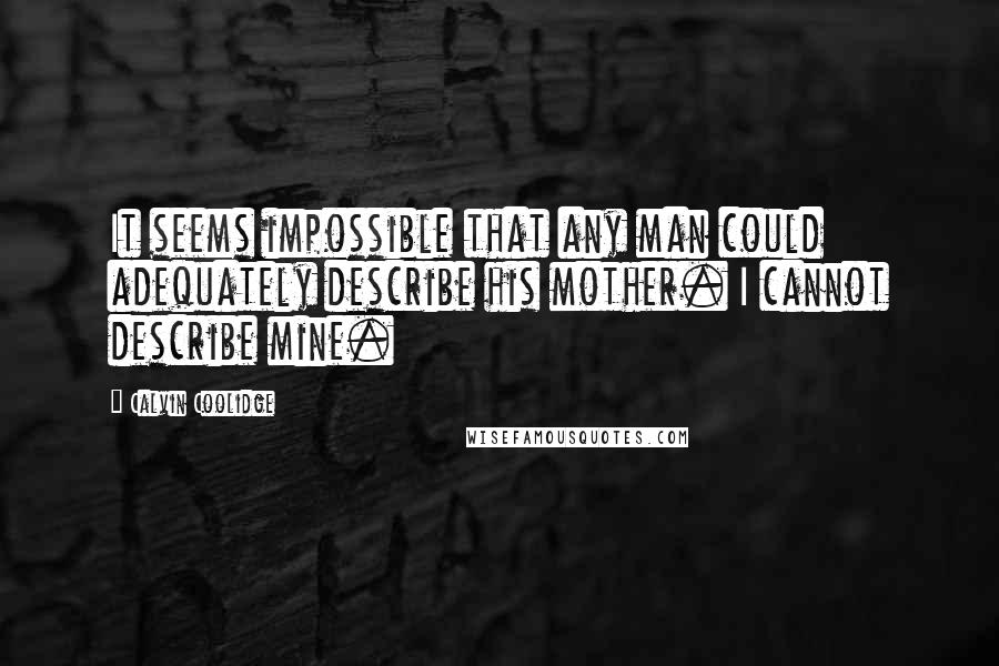 Calvin Coolidge Quotes: It seems impossible that any man could adequately describe his mother. I cannot describe mine.