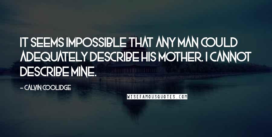 Calvin Coolidge Quotes: It seems impossible that any man could adequately describe his mother. I cannot describe mine.