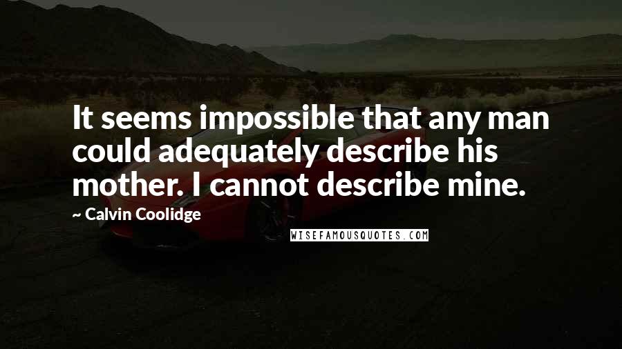 Calvin Coolidge Quotes: It seems impossible that any man could adequately describe his mother. I cannot describe mine.