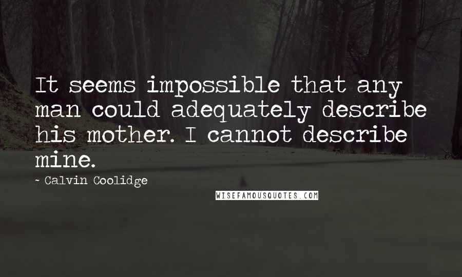 Calvin Coolidge Quotes: It seems impossible that any man could adequately describe his mother. I cannot describe mine.