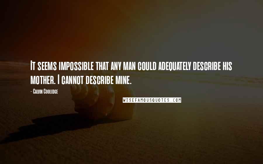 Calvin Coolidge Quotes: It seems impossible that any man could adequately describe his mother. I cannot describe mine.