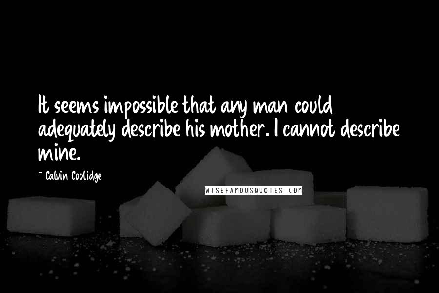 Calvin Coolidge Quotes: It seems impossible that any man could adequately describe his mother. I cannot describe mine.