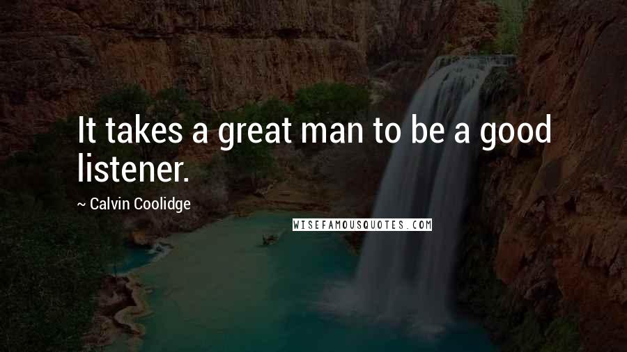 Calvin Coolidge Quotes: It takes a great man to be a good listener.