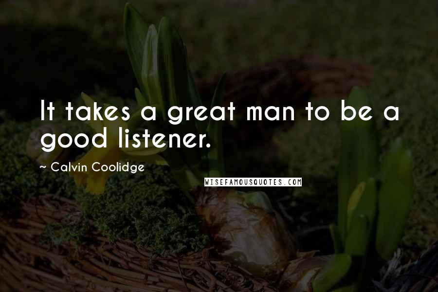Calvin Coolidge Quotes: It takes a great man to be a good listener.