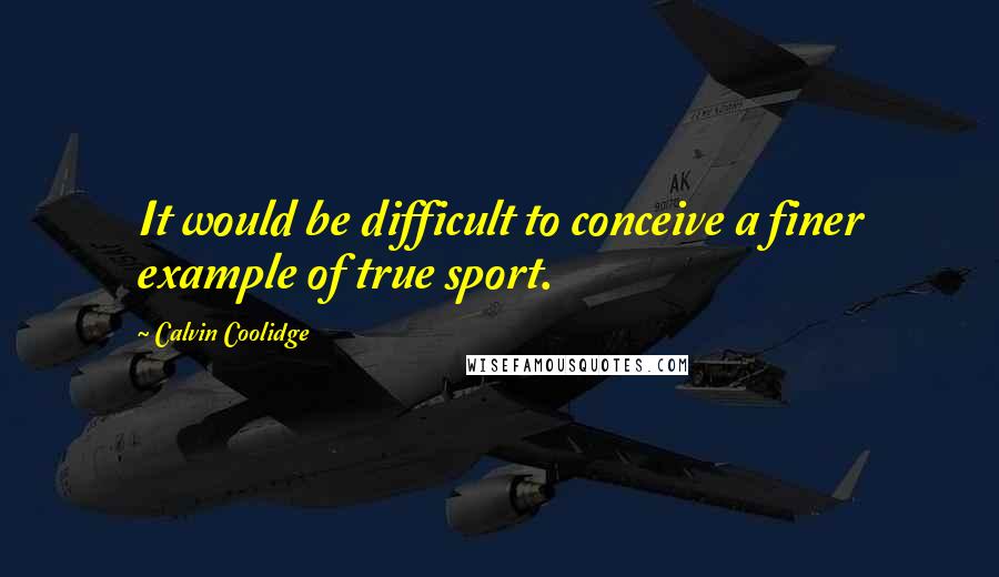 Calvin Coolidge Quotes: It would be difficult to conceive a finer example of true sport.