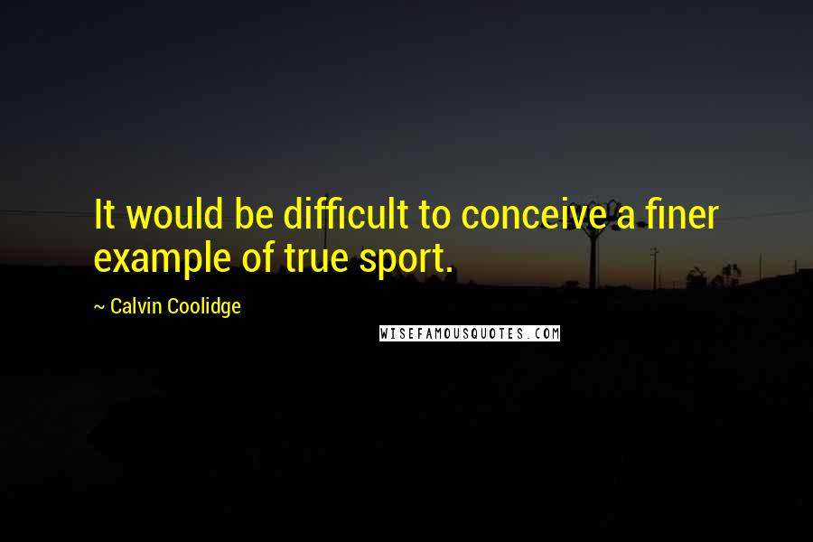 Calvin Coolidge Quotes: It would be difficult to conceive a finer example of true sport.