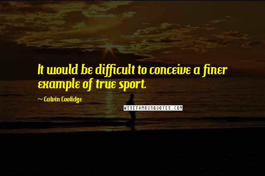 Calvin Coolidge Quotes: It would be difficult to conceive a finer example of true sport.