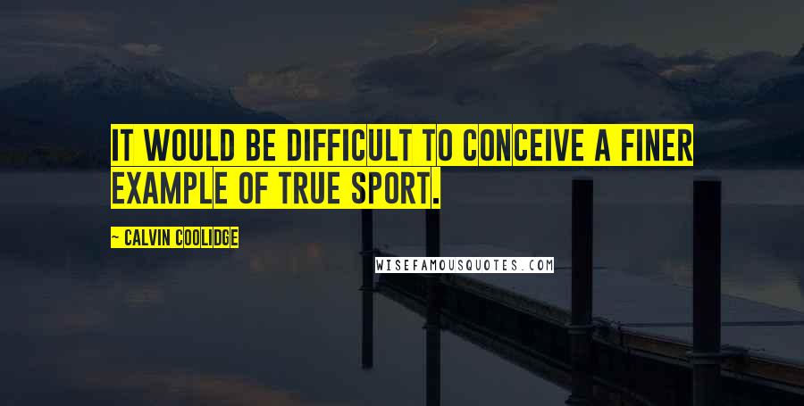 Calvin Coolidge Quotes: It would be difficult to conceive a finer example of true sport.