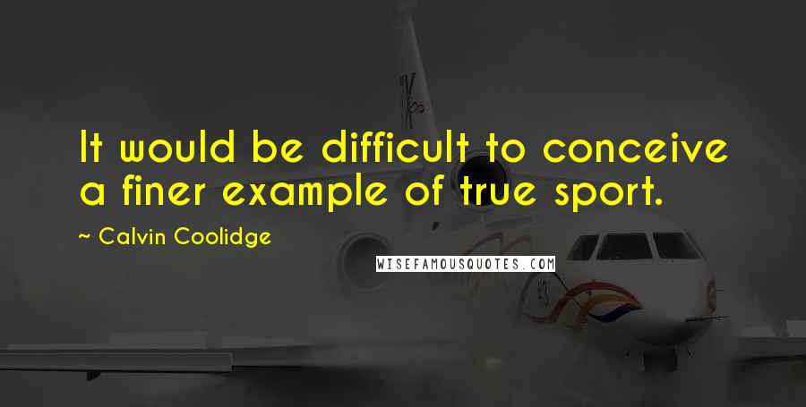 Calvin Coolidge Quotes: It would be difficult to conceive a finer example of true sport.