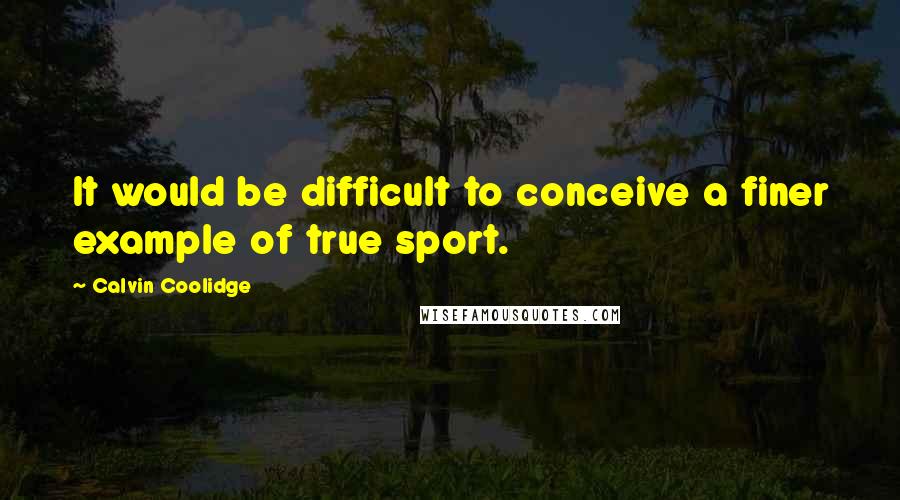 Calvin Coolidge Quotes: It would be difficult to conceive a finer example of true sport.