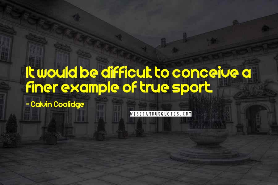 Calvin Coolidge Quotes: It would be difficult to conceive a finer example of true sport.