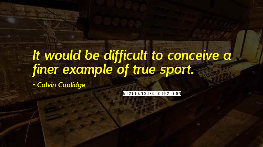 Calvin Coolidge Quotes: It would be difficult to conceive a finer example of true sport.