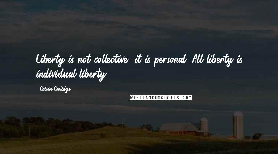 Calvin Coolidge Quotes: Liberty is not collective, it is personal. All liberty is individual liberty.