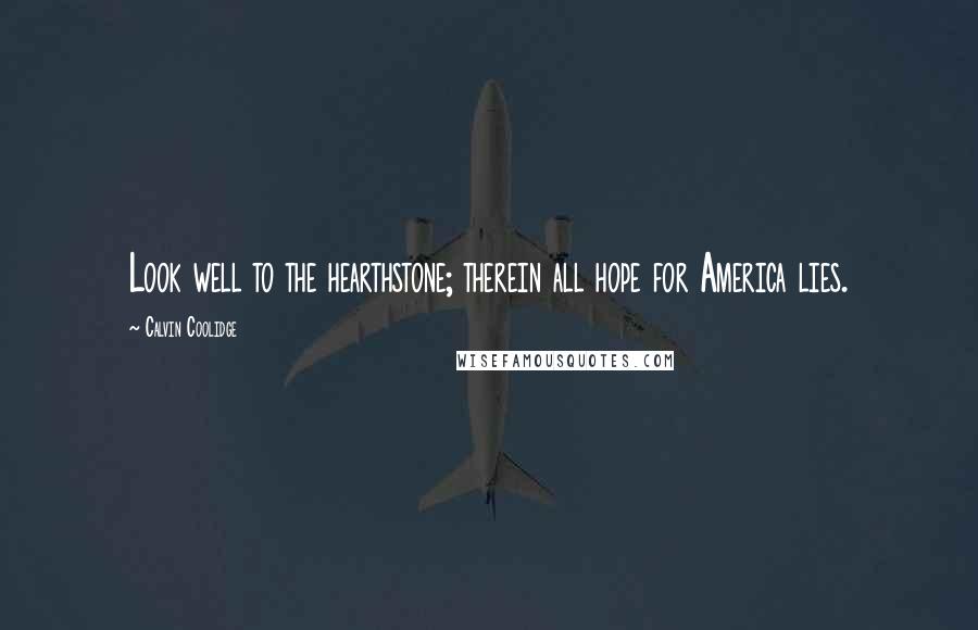 Calvin Coolidge Quotes: Look well to the hearthstone; therein all hope for America lies.