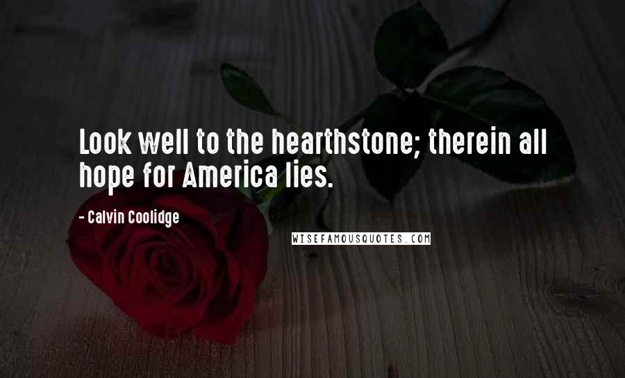 Calvin Coolidge Quotes: Look well to the hearthstone; therein all hope for America lies.