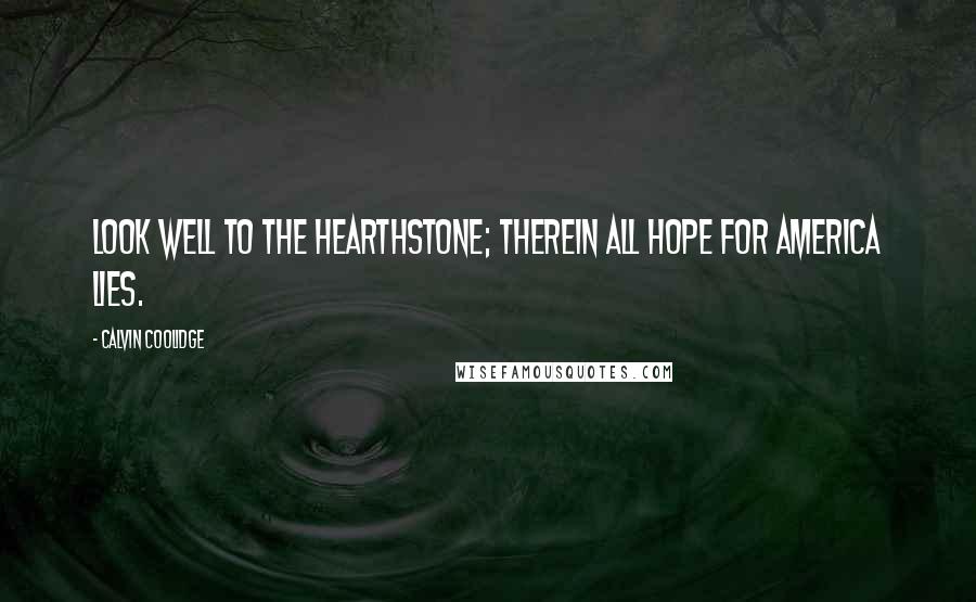 Calvin Coolidge Quotes: Look well to the hearthstone; therein all hope for America lies.