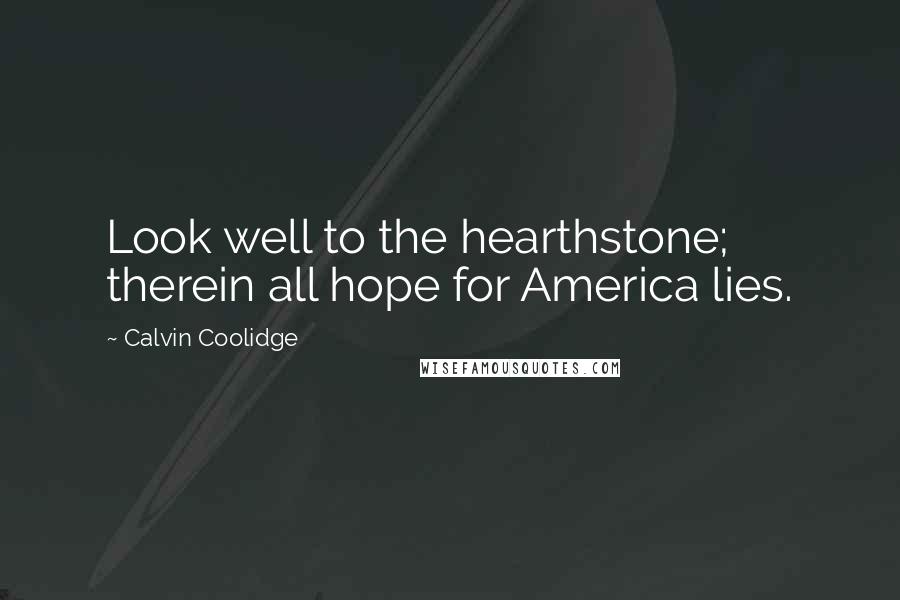 Calvin Coolidge Quotes: Look well to the hearthstone; therein all hope for America lies.