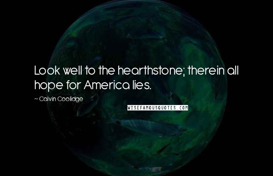 Calvin Coolidge Quotes: Look well to the hearthstone; therein all hope for America lies.
