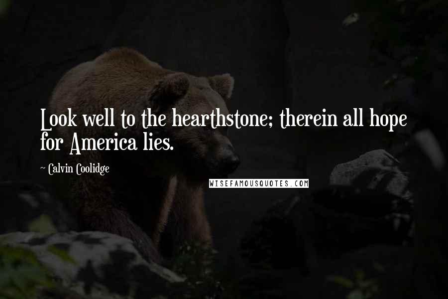 Calvin Coolidge Quotes: Look well to the hearthstone; therein all hope for America lies.