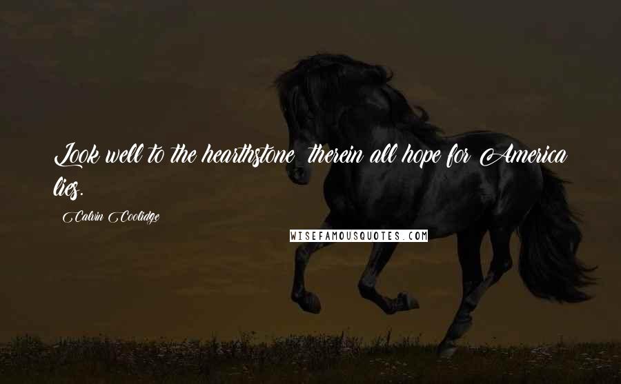 Calvin Coolidge Quotes: Look well to the hearthstone; therein all hope for America lies.