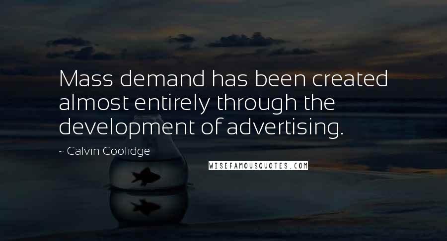 Calvin Coolidge Quotes: Mass demand has been created almost entirely through the development of advertising.