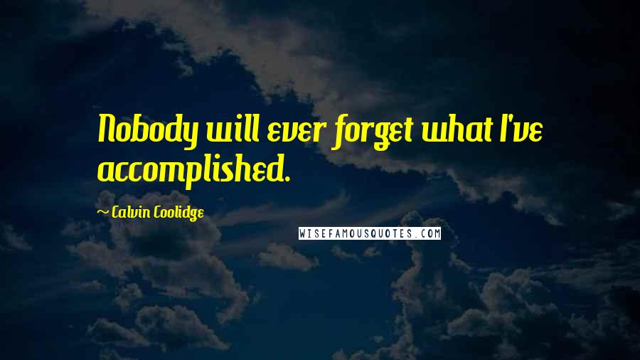 Calvin Coolidge Quotes: Nobody will ever forget what I've accomplished.