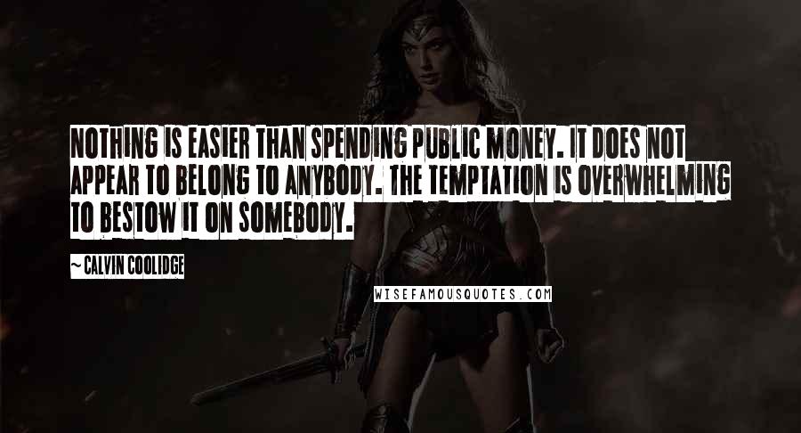 Calvin Coolidge Quotes: Nothing is easier than spending public money. It does not appear to belong to anybody. The temptation is overwhelming to bestow it on somebody.