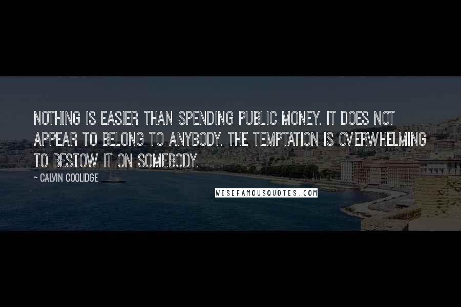 Calvin Coolidge Quotes: Nothing is easier than spending public money. It does not appear to belong to anybody. The temptation is overwhelming to bestow it on somebody.