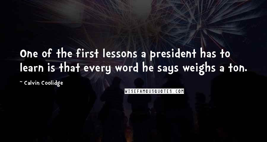 Calvin Coolidge Quotes: One of the first lessons a president has to learn is that every word he says weighs a ton.