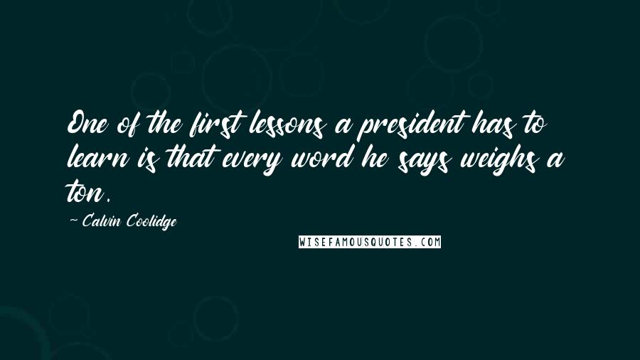Calvin Coolidge Quotes: One of the first lessons a president has to learn is that every word he says weighs a ton.
